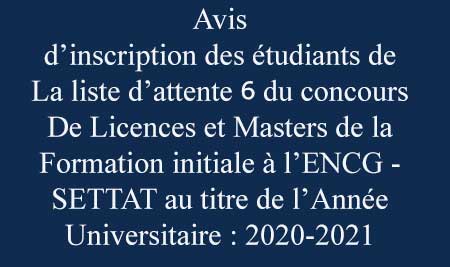 Avis d’inscription des étudiants de la liste d’attente 6 du concours de Licences et Masters de la formation initiale à l’ENCG - SETTAT au titre de l’Année Universitaire : 2020-2021